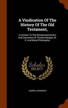 portada A Vindication Of The History Of The Old Testament,: In Answer To The Misrepresentations And Calumnies Of Thomas Morgan, M. D. And Moral Philosopher