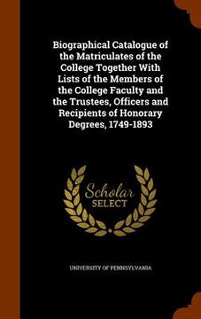 portada Biographical Catalogue of the Matriculates of the College Together With Lists of the Members of the College Faculty and the Trustees, Officers and Rec (en Inglés)