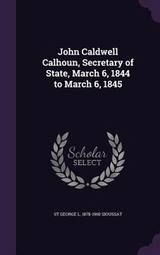 portada John Caldwell Calhoun, Secretary of State, March 6, 1844 to March 6, 1845 (en Inglés)