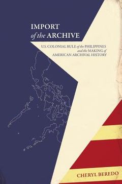 portada Import of the Archive: U.S. Colonial Rule of the Philippines and the Making of American Archival History (en Inglés)