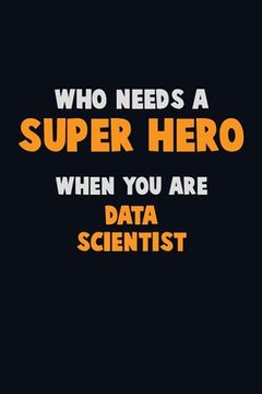 portada Who Need A SUPER HERO, When You Are Data Scientist: 6X9 Career Pride 120 pages Writing Notebooks (en Inglés)