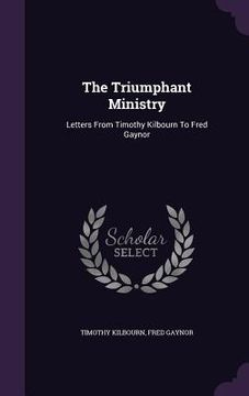 portada The Triumphant Ministry: Letters From Timothy Kilbourn To Fred Gaynor (en Inglés)