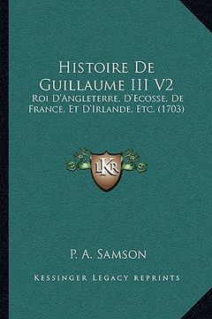 portada Histoire De Guillaume III V2: Roi D'Angleterre, D'Ecosse, De France, Et D'Irlande, Etc. (1703) (en Francés)