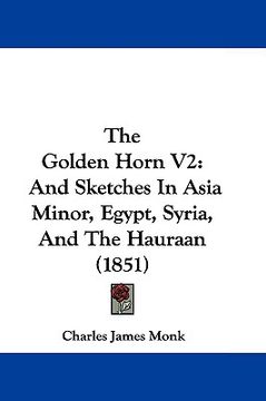 portada the golden horn v2: and sketches in asia minor, egypt, syria, and the hauraan (1851) (en Inglés)