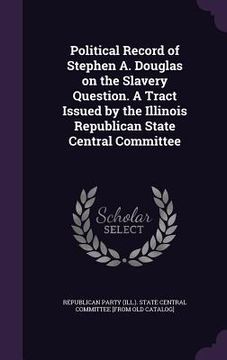 portada Political Record of Stephen A. Douglas on the Slavery Question. A Tract Issued by the Illinois Republican State Central Committee (en Inglés)