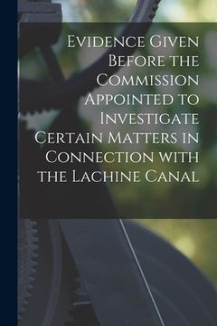 portada Evidence Given Before the Commission Appointed to Investigate Certain Matters in Connection With the Lachine Canal [microform] (in English)