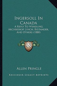 portada ingersoll in canada: a reply to wendling, archbishop lynch, bystander, and othersa reply to wendling, archbishop lynch, bystander, and othe (en Inglés)