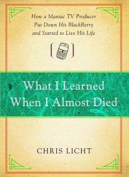 portada What i Learned When i Almost Died: How a Maniac tv Producer put Down his Blackberry and Started to Live his Life (en Inglés)