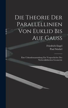 portada Die theorie der parallellinien von Euklid bis auf Gauss; eine urkundensammlung zur vorgeschichte der nichteuklidischen geometrie (in German)