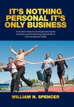 portada It's Nothing Personal It's Only Business: An Academic Research and Study Exploring the Calamitous and Far-Reaching Degeneration of American Business T