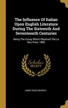 portada The Influence Of Italian Upon English Literature During The Sixteenth And Seventeenth Centuries: Being The Essay Which Obtained The Le Bas Prize, 1885