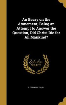 portada An Essay on the Atonement, Being an Attempt to Answer the Question, Did Christ Die for All Mankind? (en Inglés)