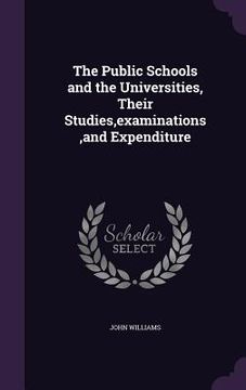 portada The Public Schools and the Universities, Their Studies, examinations, and Expenditure (en Inglés)