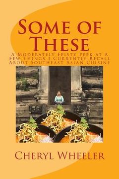 portada Some of These: A Moderately Feisty Peek at a Few Things I Currently Recall about Southeast Asian Cuisine (en Inglés)