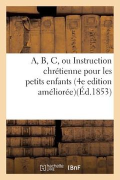 portada A, B, C, Ou Instruction Chrétienne Pour Les Petits Enfants . 4e Edition Améliorée (en Francés)