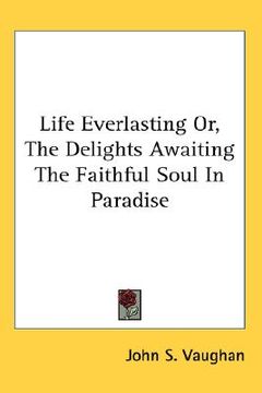 portada life everlasting or, the delights awaiting the faithful soul in paradise (in English)