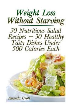 portada Weight Loss Without Starving: 30 Nutritious Salad Recipes + 30 Healthy Tasty Dishes Under 500 Calories Each: (Healthy Living, Healthy Habits) (en Inglés)