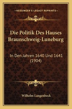 portada Die Politik Des Hauses Braunschweig-Luneburg: In Den Jahren 1640 Und 1641 (1904) (in German)