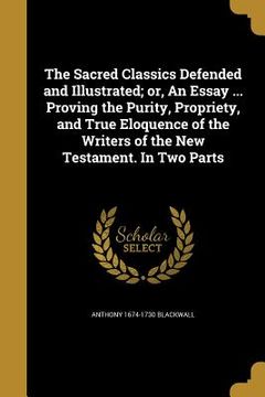 portada The Sacred Classics Defended and Illustrated; or, An Essay ... Proving the Purity, Propriety, and True Eloquence of the Writers of the New Testament.