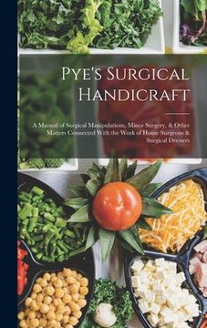 portada Pye's Surgical Handicraft: A Manual of Surgical Manipulations, Minor Surgery, & Other Matters Connected With the Work of House Surgeons & Surgica (en Inglés)