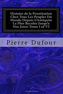 portada Histoire de la Prostitution Chez Tous Les Peuples Du Monde Depuis L'Antiquite La Plus Reculee Jusqu'a Nos Jours Tome I of VI: 1