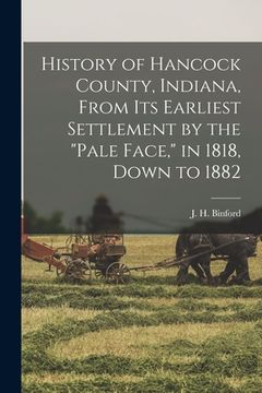 portada History of Hancock County, Indiana, From its Earliest Settlement by the "pale Face," in 1818, Down to 1882 (en Inglés)