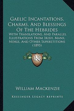 portada gaelic incantations, charms, and blessings of the hebrides: with translations, and parallel illustrations from irish, manx, norse, and other superstit (en Inglés)