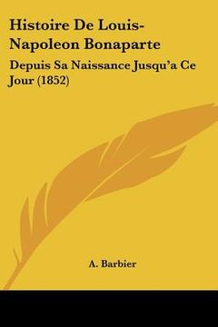 portada histoire de louis-napoleon bonaparte: depuis sa naissance jusqu'ace jour (1852) (en Inglés)