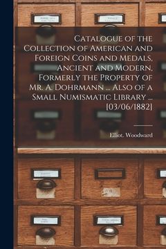 portada Catalogue of the Collection of American and Foreign Coins and Medals, Ancient and Modern, Formerly the Property of Mr. A. Dohrmann ... Also of a Small (en Inglés)