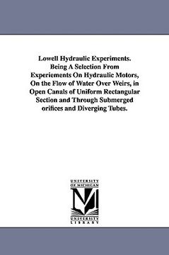 portada lowell hydraulic experiments. being a selection from experiements on hydraulic motors, on the flow of water over weirs, in open canals of uniform rect (en Inglés)