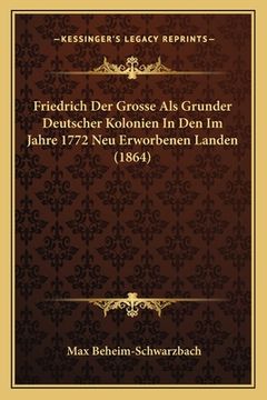 portada Friedrich Der Grosse Als Grunder Deutscher Kolonien In Den Im Jahre 1772 Neu Erworbenen Landen (1864) (en Alemán)