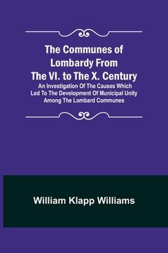 portada The Communes of Lombardy from the VI. to the X. Century; An Investigation of the Causes Which Led to the Development of Municipal Unity Among the Lomb (en Inglés)