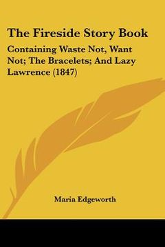 portada the fireside story book: containing waste not, want not; the bracelets; and lazy lawrence (1847) (in English)