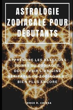 portada Astrologie Zodiacale Pour Débutants: Apprendre Les Bases Des Signes Du Zodiaque, Découvrir l'Origine Véritable Du Zodiaque Et Bien Plus Encore (in French)