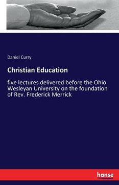 portada Christian Education: five lectures delivered before the Ohio Wesleyan University on the foundation of Rev. Frederick Merrick (en Inglés)