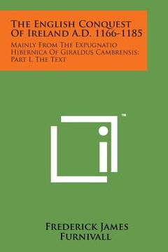 portada The English Conquest of Ireland A.D. 1166-1185: Mainly from the Expugnatio Hibernica of Giraldus Cambrensis; Part I, the Text (en Inglés)