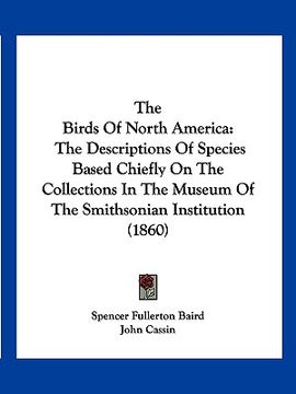 portada the birds of north america: the descriptions of species based chiefly on the collections in the museum of the smithsonian institution (1860) (en Inglés)