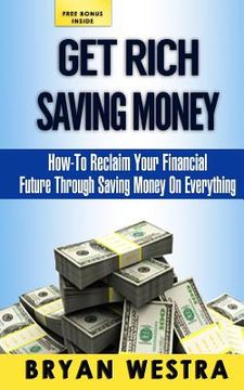 portada Get Rich Saving Money: How-To Reclaim Your Financial Future Through Saving Money On Everything (en Inglés)