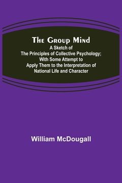 portada The Group Mind: A Sketch of the Principles of Collective Psychology; With Some Attempt to Apply Them to the Interpretation of National 