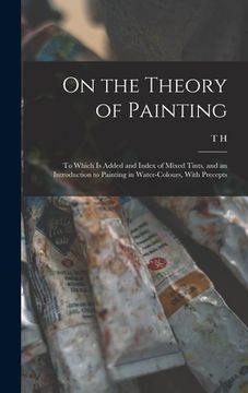 portada On the Theory of Painting; to Which is Added and Index of Mixed Tints, and an Introduction to Painting in Water-colours, With Precepts