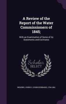 portada A Review of the Report of the Water Commissioners of 1845;: With an Examination of Some of its Statements and Estimates (en Inglés)