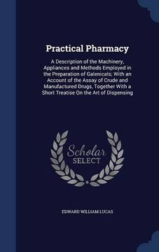 portada Practical Pharmacy: A Description of the Machinery, Appliances and Methods Employed in the Preparation of Galenicals; With an Account of the Assay of ... a Short Treatise On the Art of Dispensing