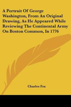 portada a portrait of george washington, from an original drawing, as he appeared while reviewing the continental army on boston common, in 1776 (en Inglés)