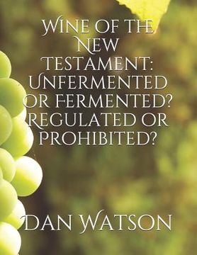 portada Wine of the New Testament: Unfermented or Fermented? Regulated or Prohibited? (en Inglés)