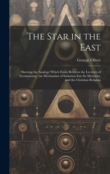 portada The Star in the East: Shewing the Analogy Which Exists Between the Lectures of Freemasonry, the Mechanism of Initiation Into Its Mysteries,