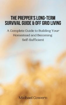 portada The Prepper's Long-Term Survival Guide and Off Grid Living: A Complete Guide to Building Your Homestead and Becoming Self-Sufficient (en Inglés)