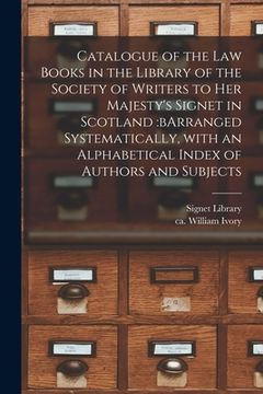 portada Catalogue of the Law Books in the Library of the Society of Writers to Her Majesty's Signet in Scotland: bArranged Systematically, With an Alphabetica