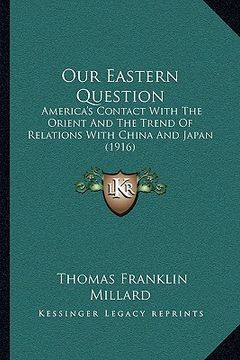 portada our eastern question: america's contact with the orient and the trend of relations with china and japan (1916) (en Inglés)