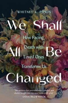 portada We Shall All Be Changed: How Facing Death with Loved Ones Transforms Us (en Inglés)