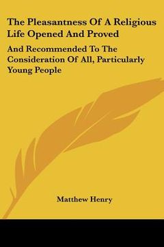 portada the pleasantness of a religious life opened and proved: and recommended to the consideration of all, particularly young people (en Inglés)
